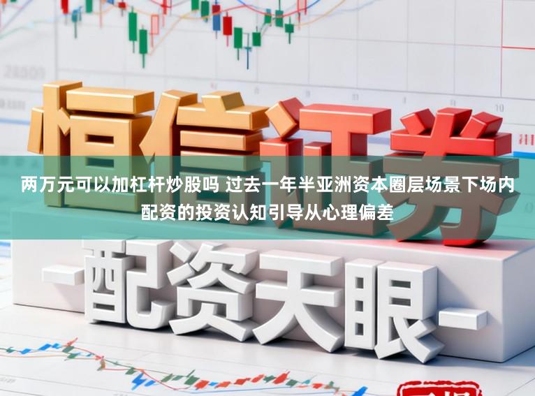 两万元可以加杠杆炒股吗 过去一年半亚洲资本圈层场景下场内配资的投资认知引导从心理偏差