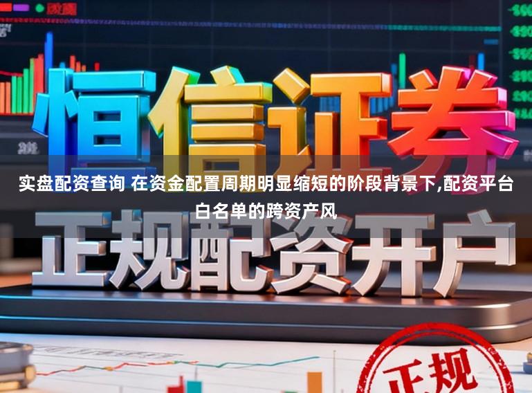 实盘配资查询 在资金配置周期明显缩短的阶段背景下,配资平台白名单的跨资产风