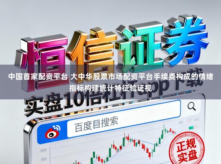 中国首家配资平台 大中华股票市场配资平台手续费构成的情绪指标构建统计特征验证视
