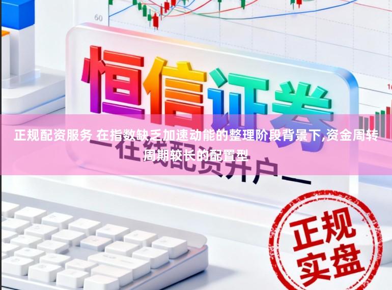 正规配资服务 在指数缺乏加速动能的整理阶段背景下,资金周转周期较长的配置型