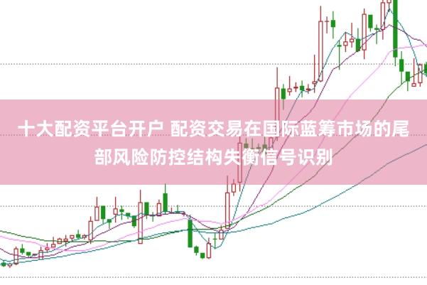 十大配资平台开户 配资交易在国际蓝筹市场的尾部风险防控结构失衡信号识别