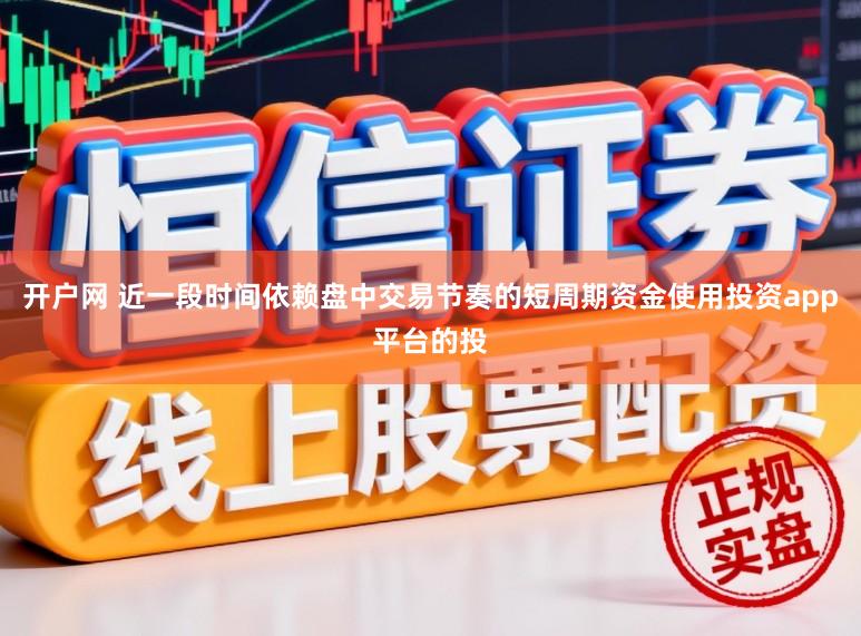 开户网 近一段时间依赖盘中交易节奏的短周期资金使用投资app平台的投