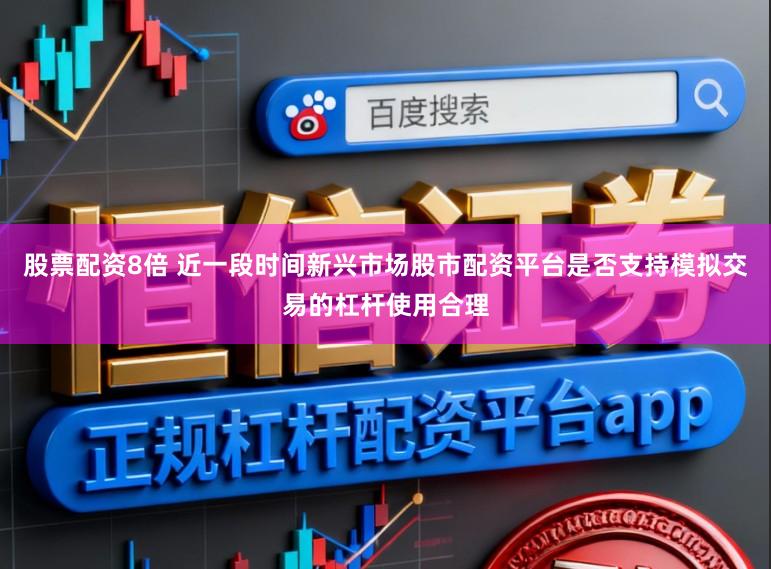 股票配资8倍 近一段时间新兴市场股市配资平台是否支持模拟交易的杠杆使用合理