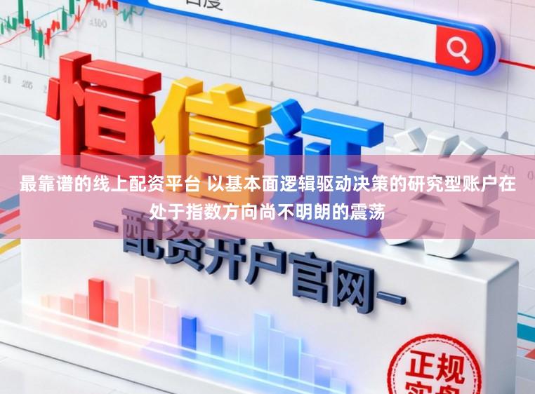 最靠谱的线上配资平台 以基本面逻辑驱动决策的研究型账户在处于指数方向尚不明朗的震荡