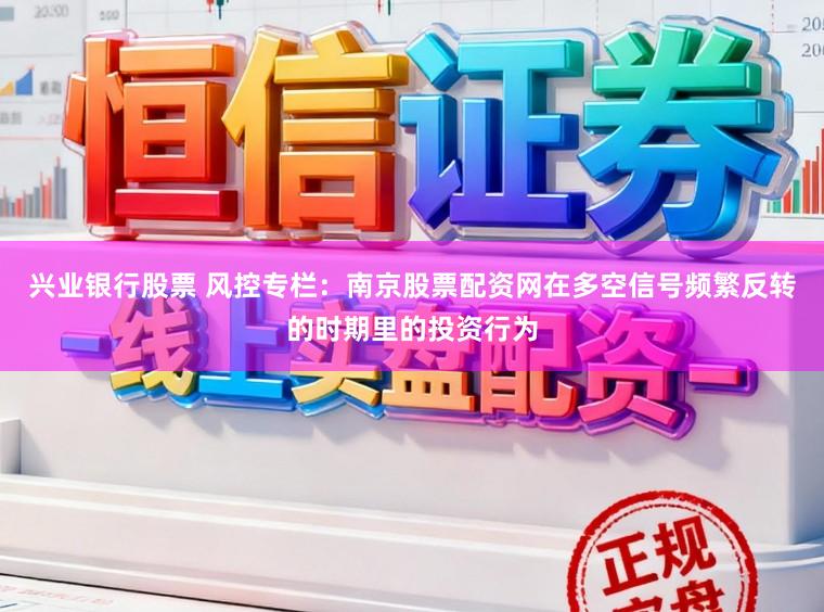 兴业银行股票 风控专栏：南京股票配资网在多空信号频繁反转的时期里的投资行为