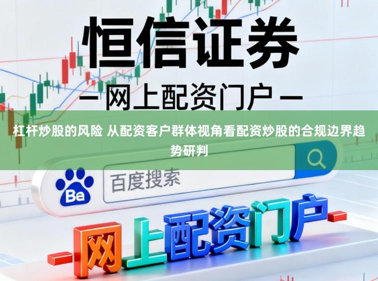 杠杆炒股的风险 从配资客户群体视角看配资炒股的合规边界趋势研判