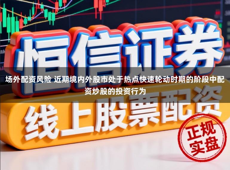 场外配资风险 近期境内外股市处于热点快速轮动时期的阶段中配资炒股的投资行为