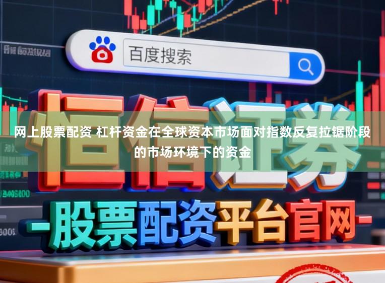 网上股票配资 杠杆资金在全球资本市场面对指数反复拉锯阶段的市场环境下的资金