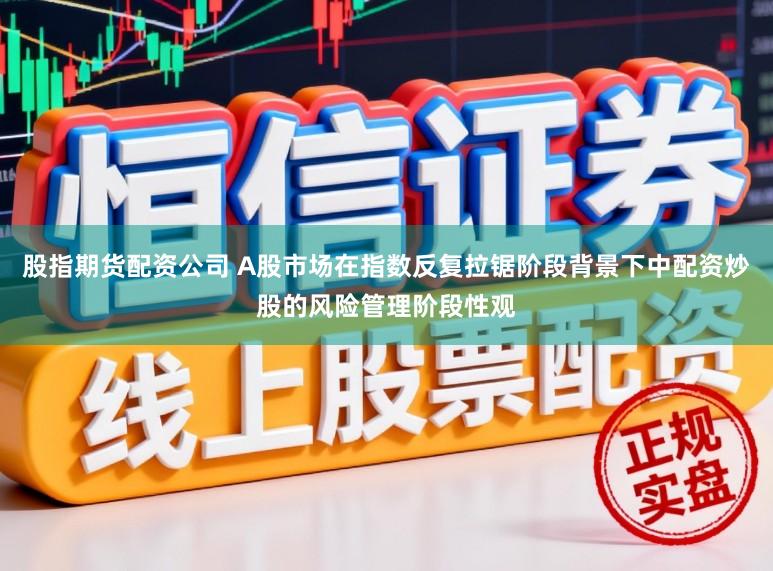 股指期货配资公司 A股市场在指数反复拉锯阶段背景下中配资炒股的风险管理阶段性观