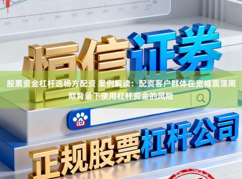 股票资金杠杆选杨方配资 案例解读：配资客户群体在宽幅震荡周期背景下使用杠杆资金的风险