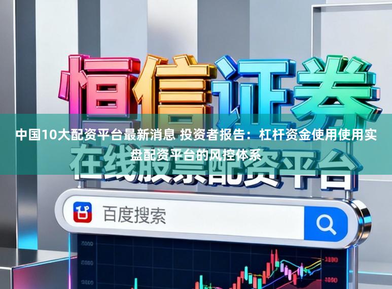 中国10大配资平台最新消息 投资者报告：杠杆资金使用使用实盘配资平台的风控体系