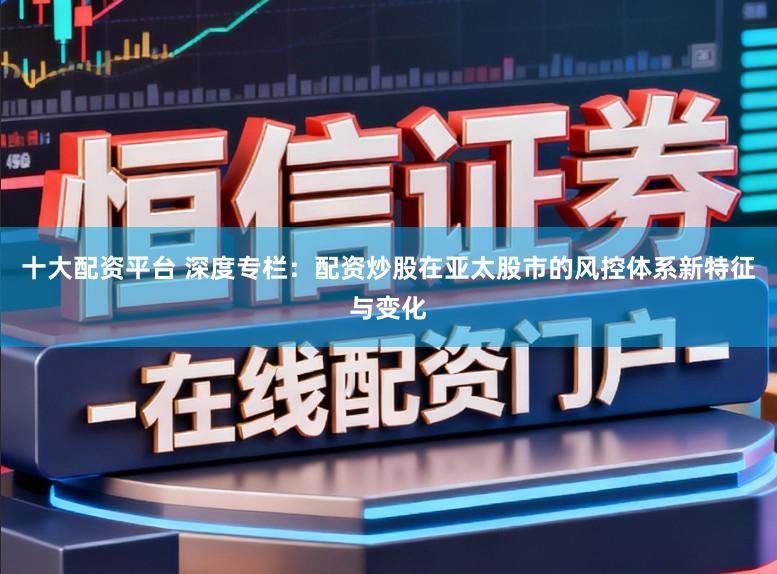十大配资平台 深度专栏：配资炒股在亚太股市的风控体系新特征与变化