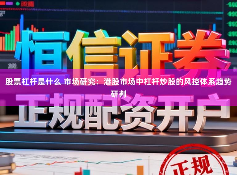 股票杠杆是什么 市场研究：港股市场中杠杆炒股的风控体系趋势研判