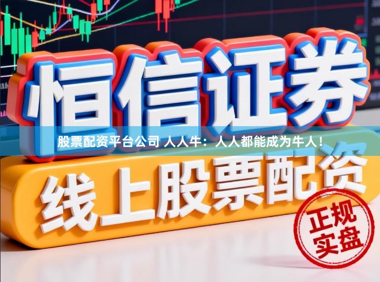 股票配资平台公司 人人牛：人人都能成为牛人！