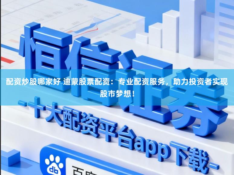 配资炒股哪家好 迪蒙股票配资：专业配资服务，助力投资者实现股市梦想！