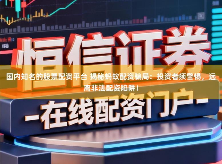 国内知名的股票配资平台 揭秘蚂蚁配资骗局：投资者须警惕，远离非法配资陷阱！