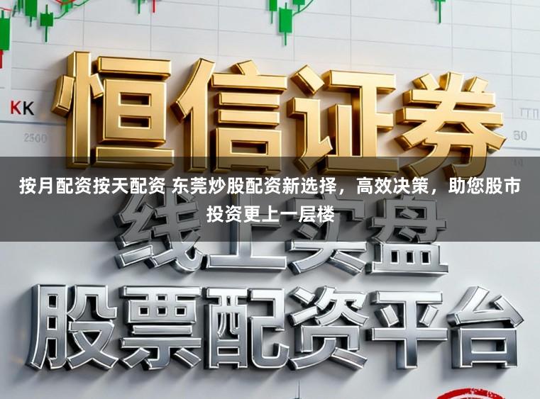 按月配资按天配资 东莞炒股配资新选择，高效决策，助您股市投资更上一层楼