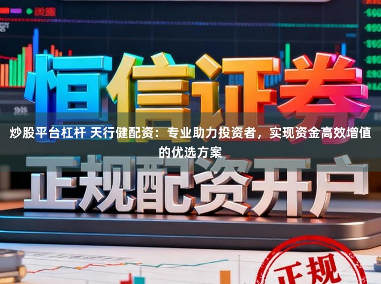 炒股平台杠杆 天行健配资：专业助力投资者，实现资金高效增值的优选方案