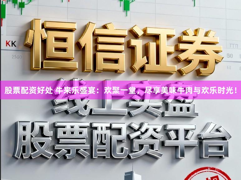股票配资好处 牛来乐盛宴：欢聚一堂，尽享美味牛肉与欢乐时光！