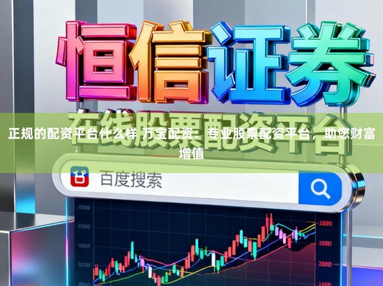 正规的配资平台什么样 万宝配资：专业股票配资平台，助您财富增值