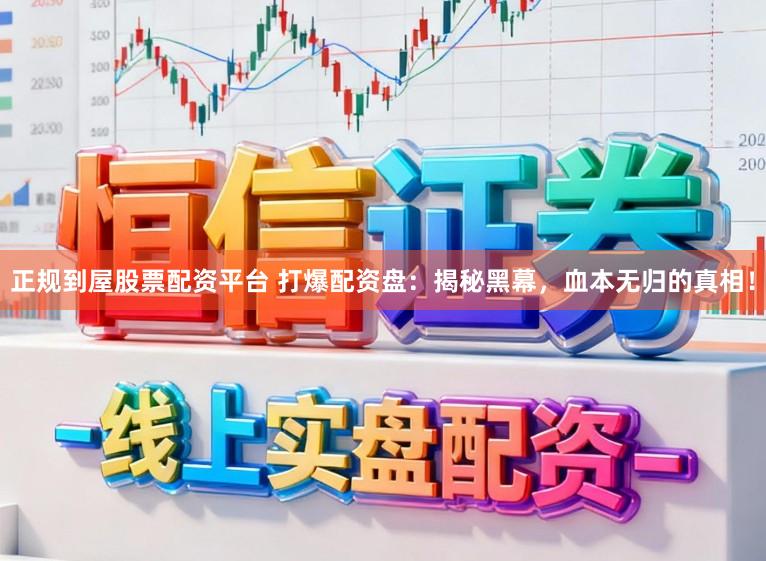 正规到屋股票配资平台 打爆配资盘：揭秘黑幕，血本无归的真相！