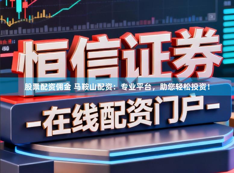 股票配资佣金 马鞍山配资：专业平台，助您轻松投资！