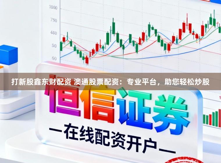 打新股鑫东财配资 澳通股票配资：专业平台，助您轻松炒股