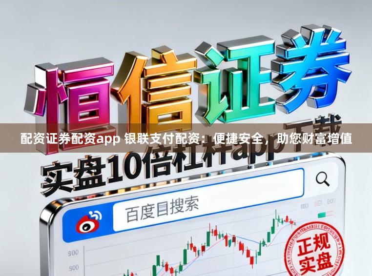 配资证券配资app 银联支付配资：便捷安全，助您财富增值