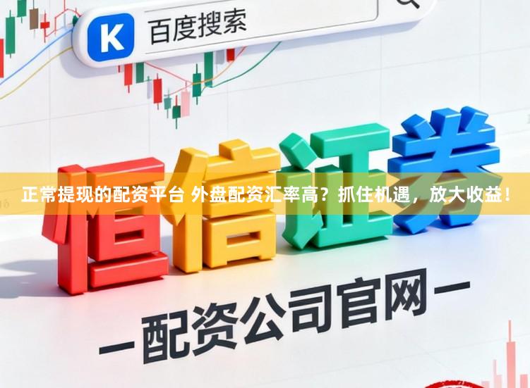 正常提现的配资平台 外盘配资汇率高？抓住机遇，放大收益！