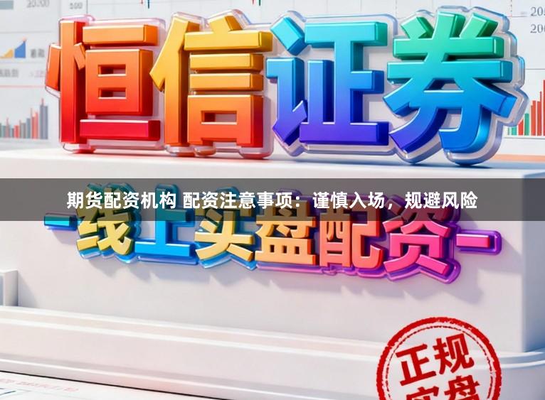 期货配资机构 配资注意事项：谨慎入场，规避风险