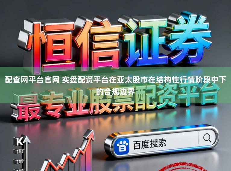 配查网平台官网 实盘配资平台在亚太股市在结构性行情阶段中下的合规边界