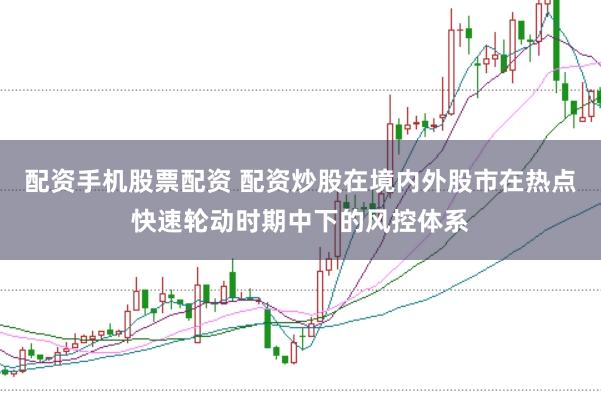 配资手机股票配资 配资炒股在境内外股市在热点快速轮动时期中下的风控体系