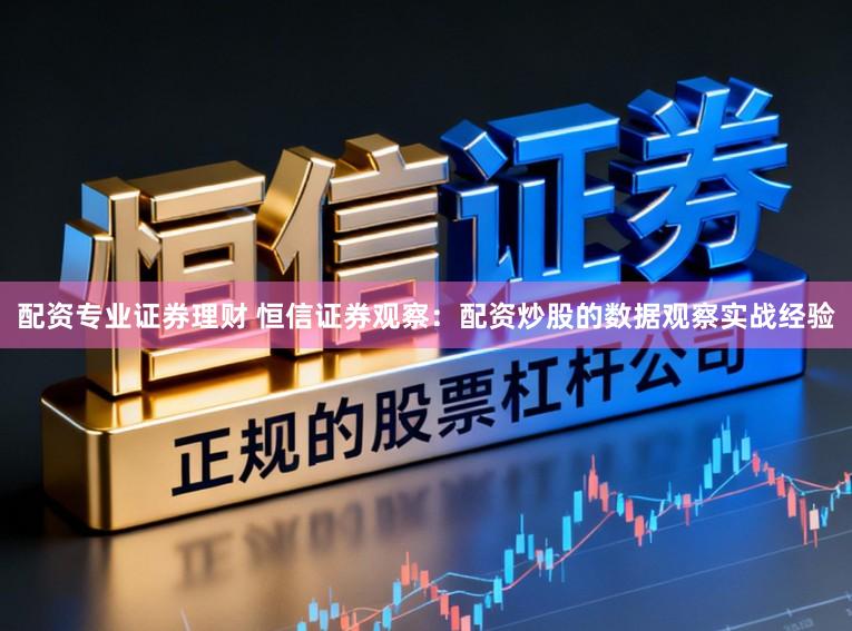 配资专业证券理财 恒信证券观察：配资炒股的数据观察实战经验