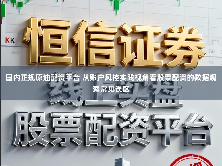国内正规原油配资平台 从账户风控实践视角看股票配资的数据观察常见误区