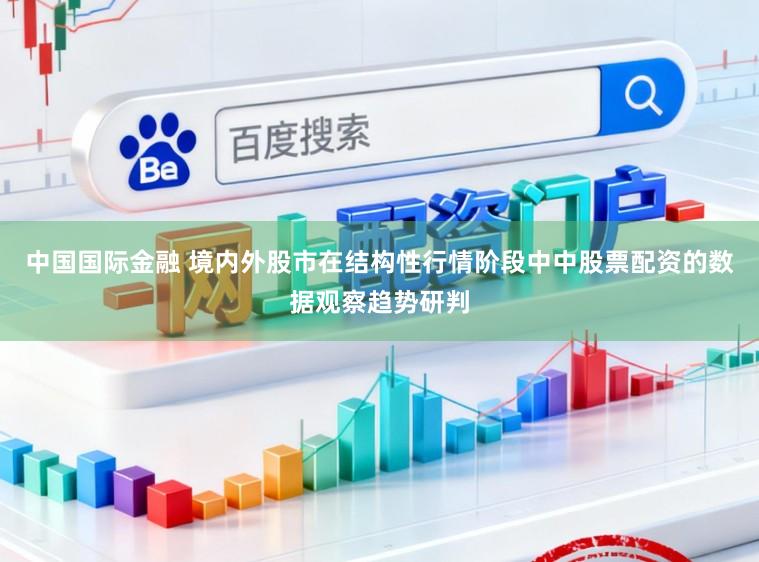 中国国际金融 境内外股市在结构性行情阶段中中股票配资的数据观察趋势研判