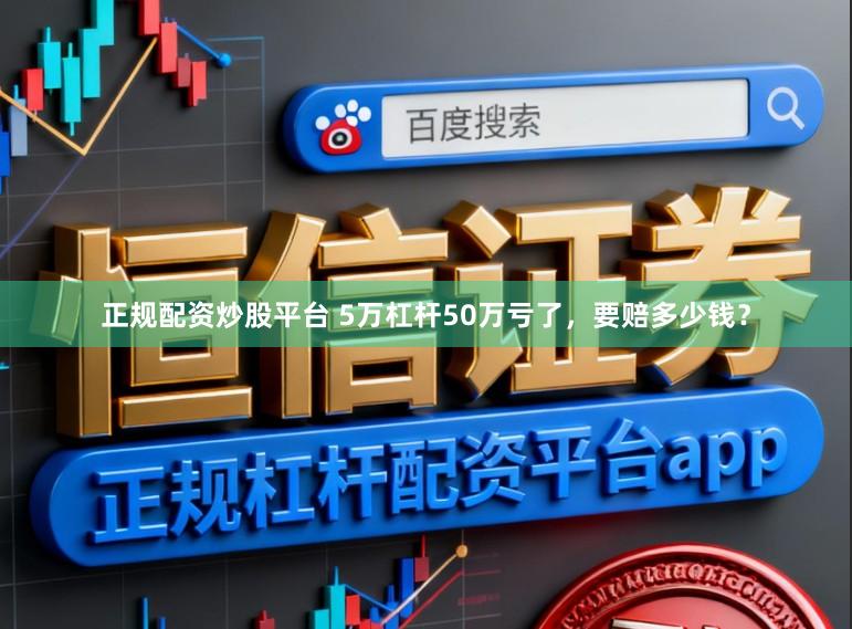 正规配资炒股平台 5万杠杆50万亏了，要赔多少钱？
