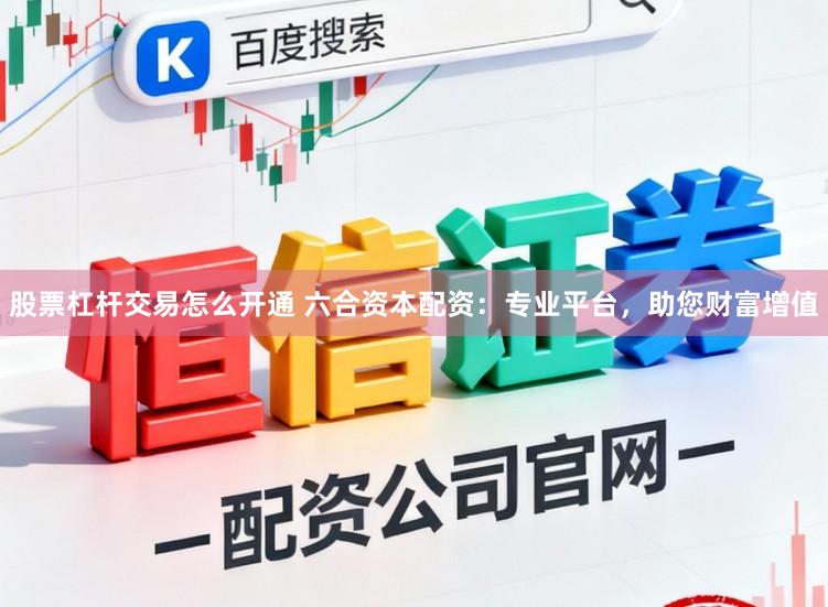 股票杠杆交易怎么开通 六合资本配资：专业平台，助您财富增值