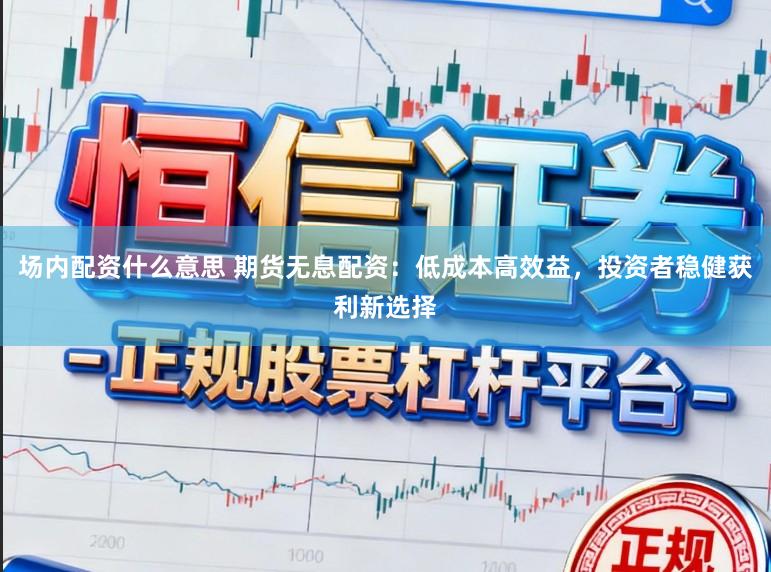 场内配资什么意思 期货无息配资：低成本高效益，投资者稳健获利新选择