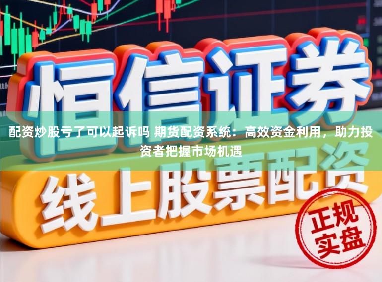 配资炒股亏了可以起诉吗 期货配资系统：高效资金利用，助力投资者把握市场机遇