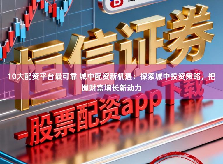 10大配资平台最可靠 城中配资新机遇：探索城中投资策略，把握财富增长新动力