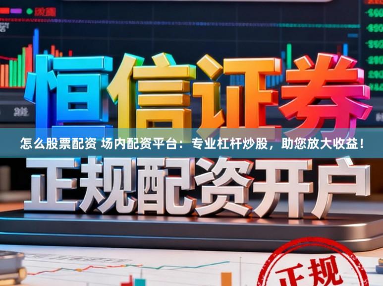 怎么股票配资 场内配资平台：专业杠杆炒股，助您放大收益！