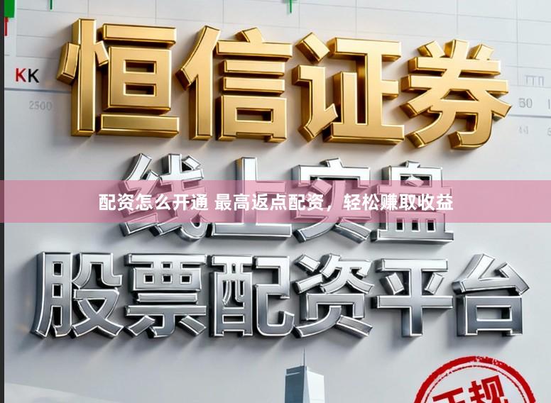 配资怎么开通 最高返点配资，轻松赚取收益