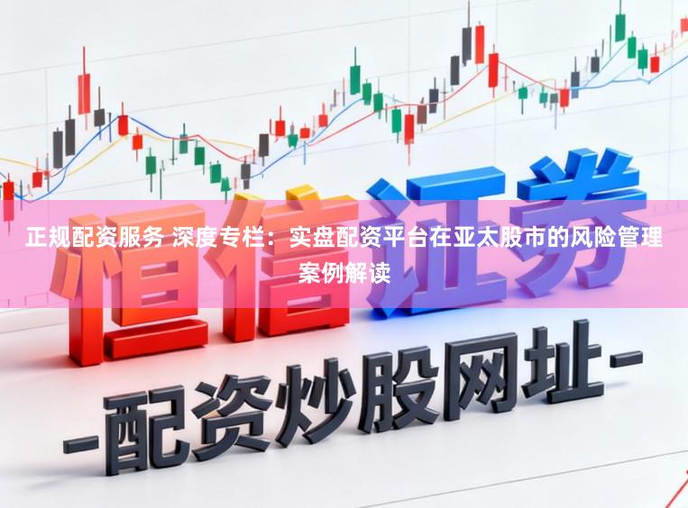 正规配资服务 深度专栏：实盘配资平台在亚太股市的风险管理案例解读