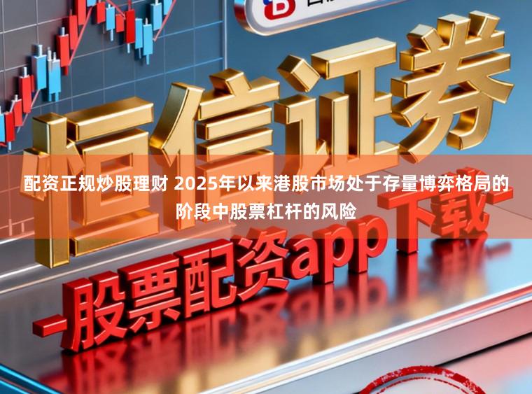 配资正规炒股理财 2025年以来港股市场处于存量博弈格局的阶段中股票杠杆的风险