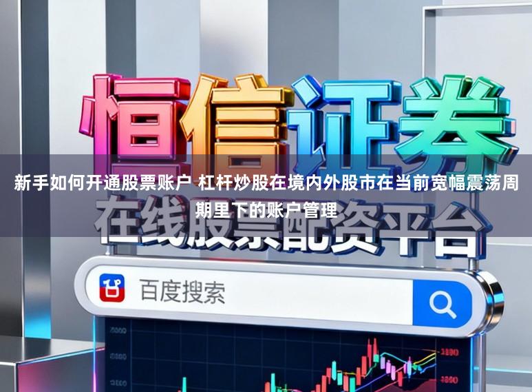 新手如何开通股票账户 杠杆炒股在境内外股市在当前宽幅震荡周期里下的账户管理