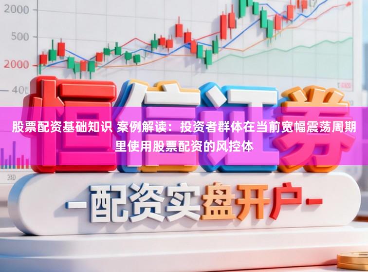 股票配资基础知识 案例解读：投资者群体在当前宽幅震荡周期里使用股票配资的风控体