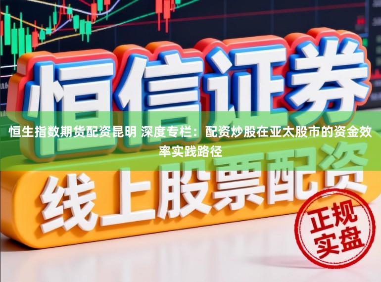 恒生指数期货配资昆明 深度专栏：配资炒股在亚太股市的资金效率实践路径