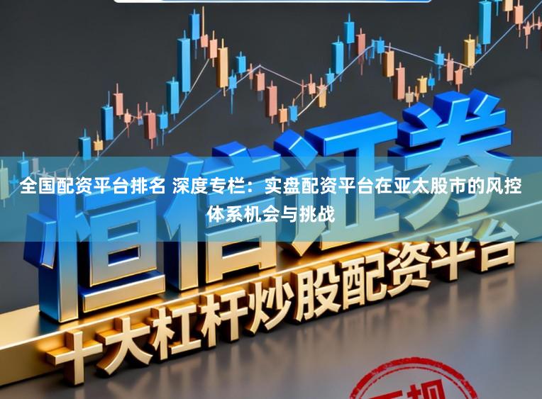 全国配资平台排名 深度专栏：实盘配资平台在亚太股市的风控体系机会与挑战