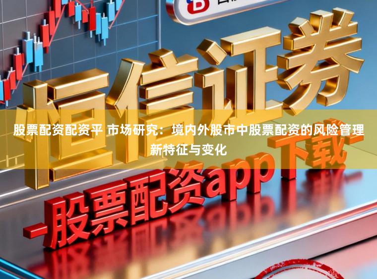 股票配资配资平 市场研究：境内外股市中股票配资的风险管理新特征与变化