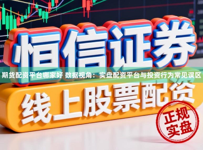 期货配资平台哪家好 数据视角：实盘配资平台与投资行为常见误区